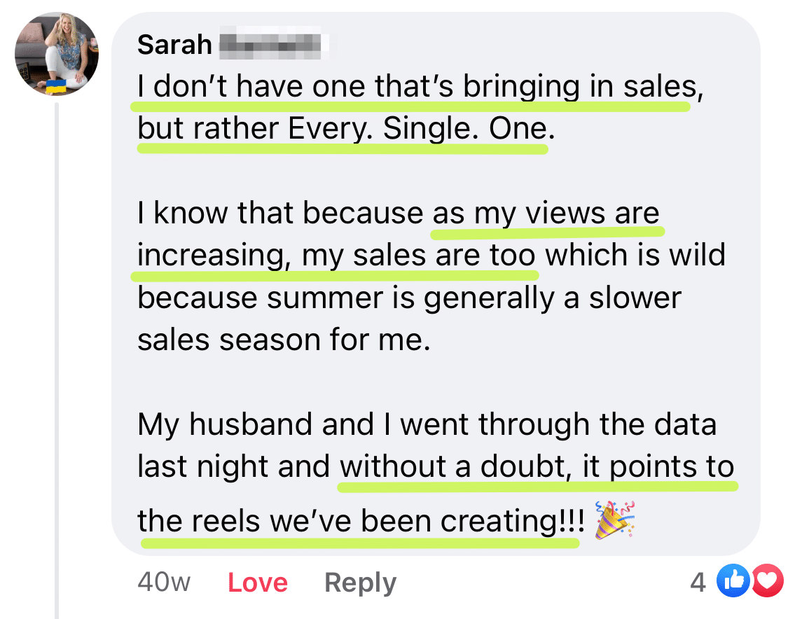 A screenshot of a Facebook comment from Sarah that says, "I don't have one that's bringing in sales, but rather every single one. I know that because as my views are increasing, my sales are too which is wild because summer is generally a slower sales season for me. My husband and I went through the data last night and without a doubt, it points to the reels we've been creating!"